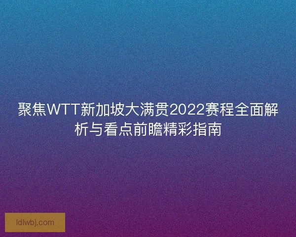 聚焦WTT新加坡大满贯2022赛程全面解析与看点前瞻精彩指南