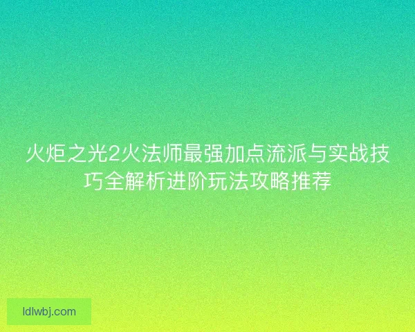火炬之光2火法师最强加点流派与实战技巧全解析进阶玩法攻略推荐