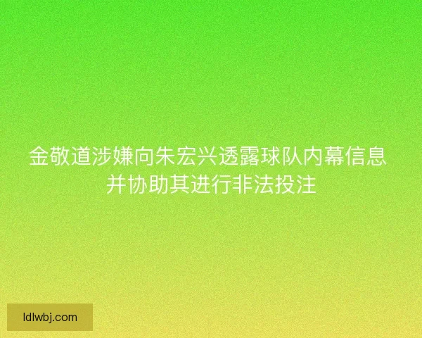 金敬道涉嫌向朱宏兴透露球队内幕信息 并协助其进行非法投注