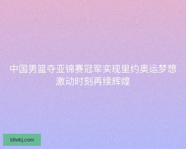 中国男篮夺亚锦赛冠军实现里约奥运梦想激动时刻再续辉煌 中国男篮夺亚锦赛冠军实现里约奥运梦想激动时刻再续辉煌