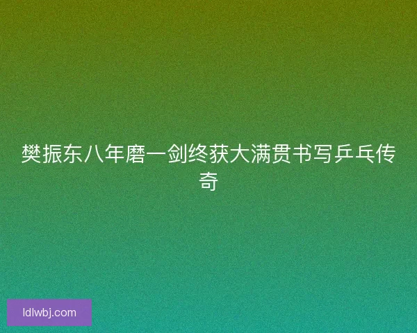 樊振东八年磨一剑终获大满贯书写乒乓传奇 樊振东八年磨一剑终获大满贯书写乒乓传奇