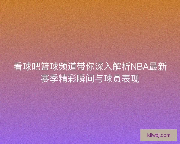 看球吧篮球频道带你深入解析NBA最新赛季精彩瞬间与球员表现 看球吧篮球频道带你深入解析NBA最新赛季精彩瞬间与球员表现