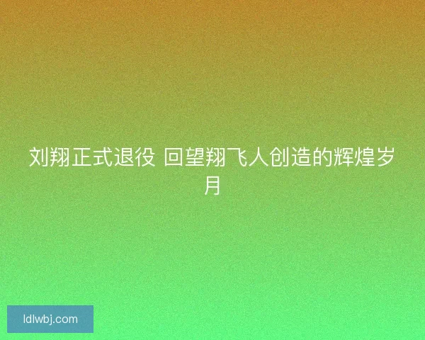 刘翔正式退役 回望翔飞人创造的辉煌岁月