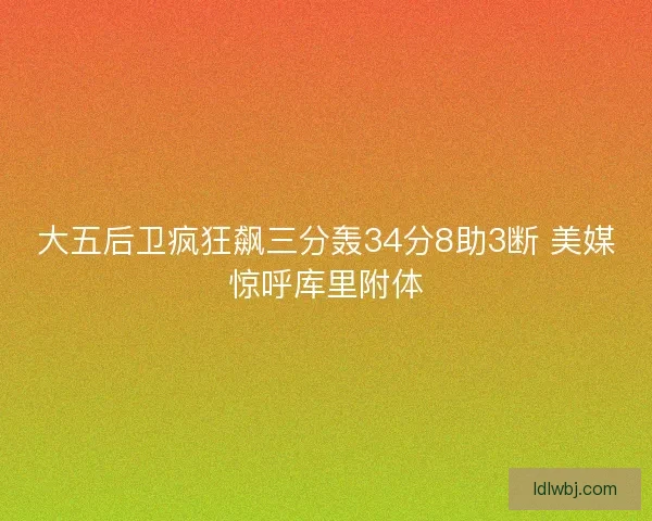 大五后卫疯狂飙三分轰34分8助3断 美媒惊呼库里附体 大五后卫疯狂飙三分轰34分8助3断 美媒惊呼库里附体